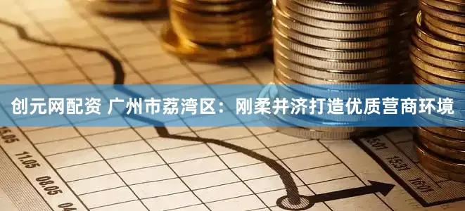 创元网配资 广州市荔湾区：刚柔并济打造优质营商环境