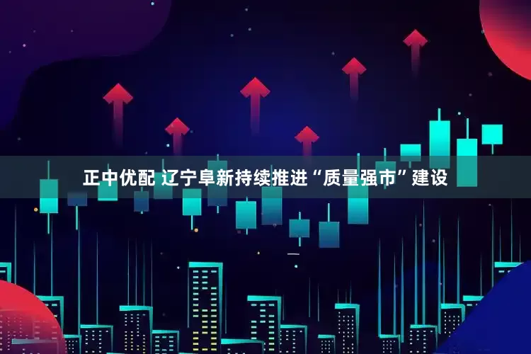 正中优配 辽宁阜新持续推进“质量强市”建设