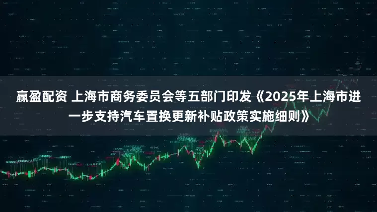 赢盈配资 上海市商务委员会等五部门印发《2025年上海市进一步支持汽车置换更新补贴政策实施细则》