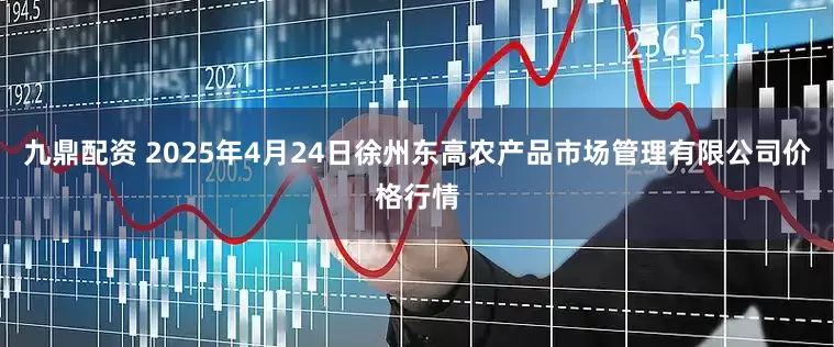 九鼎配资 2025年4月24日徐州东高农产品市场管理有限公司价格行情