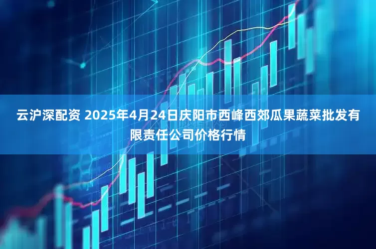 云沪深配资 2025年4月24日庆阳市西峰西郊瓜果蔬菜批发有限责任公司价格行情