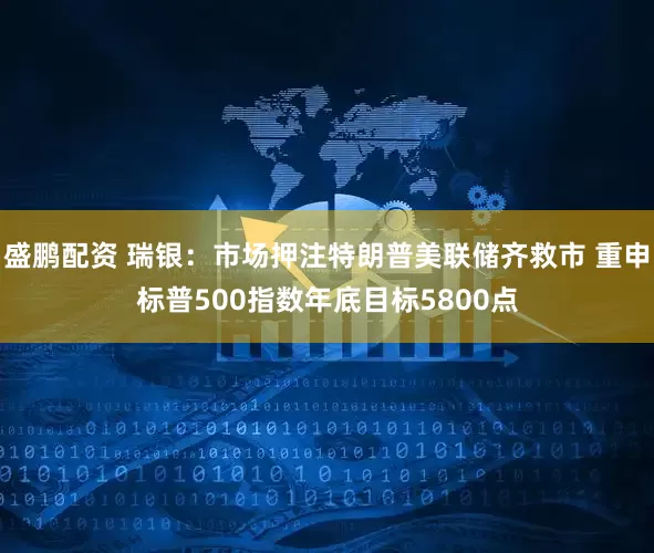 盛鹏配资 瑞银：市场押注特朗普美联储齐救市 重申标普500指数年底目标5800点