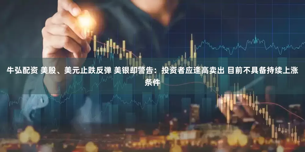 牛弘配资 美股、美元止跌反弹 美银却警告：投资者应逢高卖出 目前不具备持续上涨条件