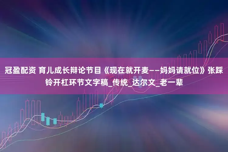 冠盈配资 育儿成长辩论节目《现在就开麦——妈妈请就位》张踩铃开杠环节文字稿_传统_达尔文_老一辈