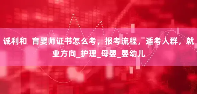 诚利和  育婴师证书怎么考，报考流程，适考人群，就业方向_护理_母婴_婴幼儿