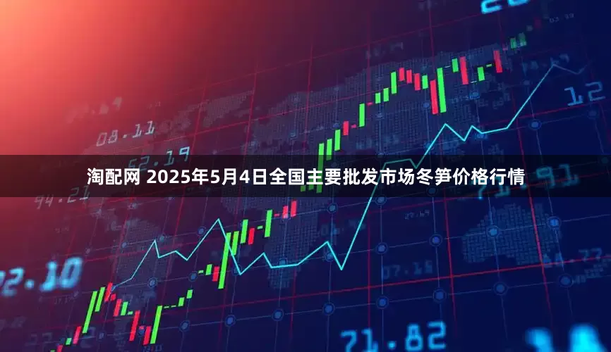 淘配网 2025年5月4日全国主要批发市场冬笋价格行情
