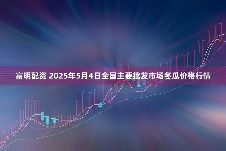 富明配资 2025年5月4日全国主要批发市场冬瓜价格行情