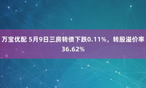 万宝优配 5月9日三房转债下跌0.11%，转股溢价率36.62%