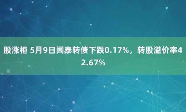 股涨柜 5月9日闻泰转债下跌0.17%，转股溢价率42.67%