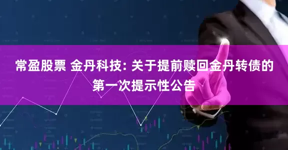 常盈股票 金丹科技: 关于提前赎回金丹转债的第一次提示性公告
