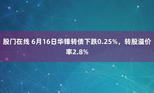 股门在线 6月16日华锋转债下跌0.25%，转股溢价率2.8%