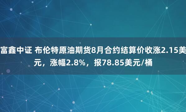 富鑫中证 布伦特原油期货8月合约结算价收涨2.15美元，涨幅2.8%，报78.85美元/桶