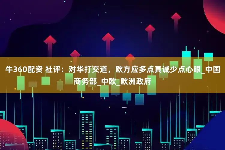 牛360配资 社评：对华打交道，欧方应多点真诚少点心眼_中国商务部_中欧_欧洲政府