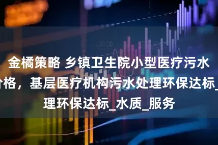 金橘策略 乡镇卫生院小型医疗污水处理设备价格，基层医疗机构污水处理环保达标_水质_服务