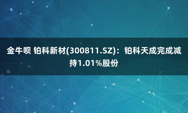 金牛呗 铂科新材(300811.SZ)：铂科天成完成减持1.01%股份