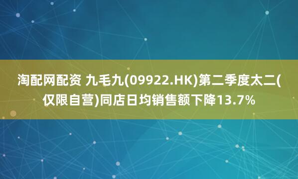 淘配网配资 九毛九(09922.HK)第二季度太二(仅限自营)同店日均销售额下降13.7%