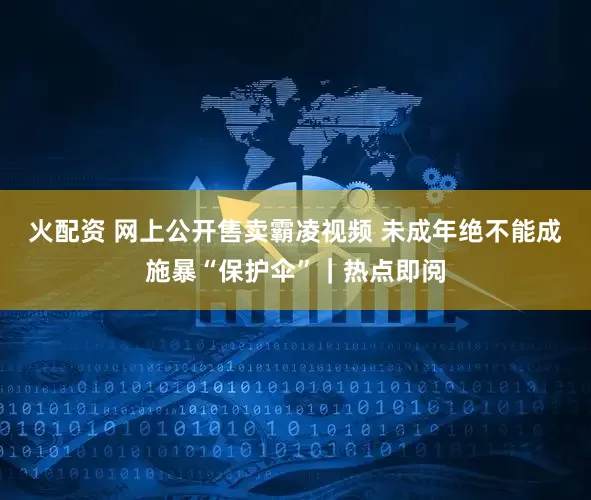 火配资 网上公开售卖霸凌视频 未成年绝不能成施暴“保护伞”｜热点即阅