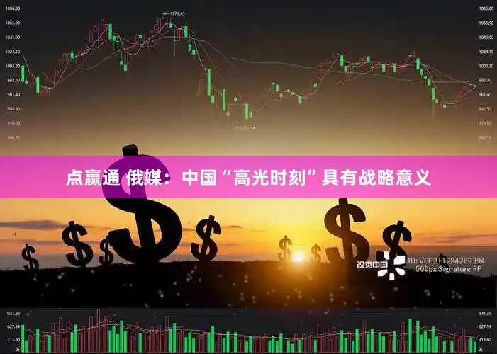 点赢通 俄媒：中国“高光时刻”具有战略意义