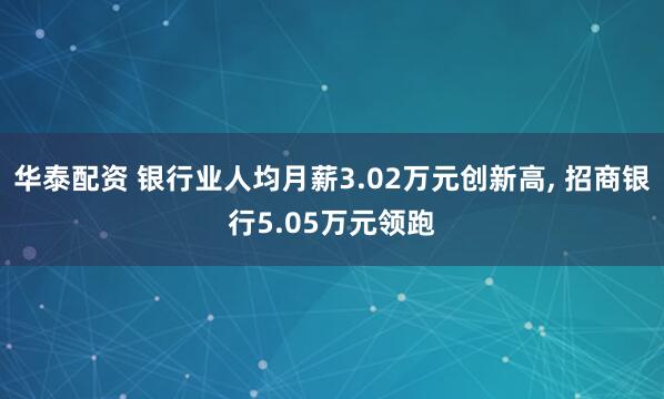 华泰配资 银行业人均月薪3.02万元创新高, 招商银行5.05万元领跑