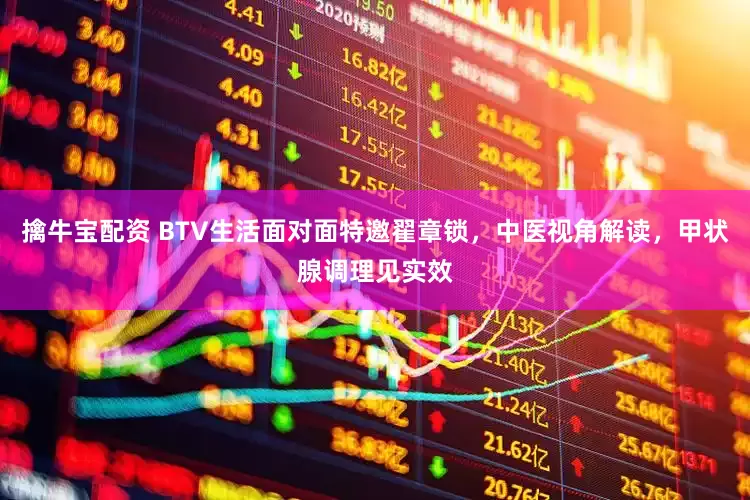 擒牛宝配资 BTV生活面对面特邀翟章锁，中医视角解读，甲状腺调理见实效