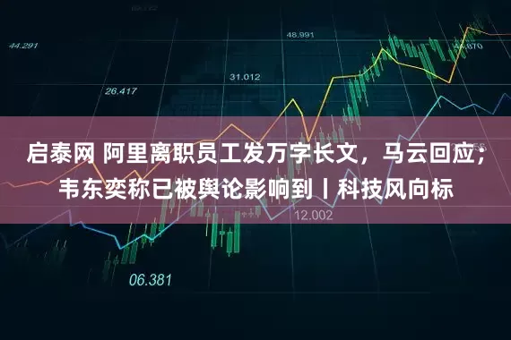 启泰网 阿里离职员工发万字长文，马云回应；韦东奕称已被舆论影响到丨科技风向标