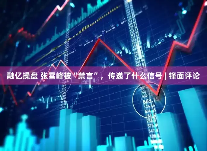 融亿操盘 张雪峰被“禁言”，传递了什么信号 | 锋面评论