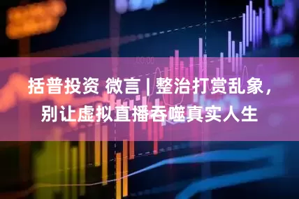 括普投资 微言 | 整治打赏乱象，别让虚拟直播吞噬真实人生