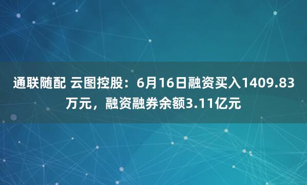 通联随配 云图控股：6月16日融资买入1409.83万元，融资融券余额3.11亿元
