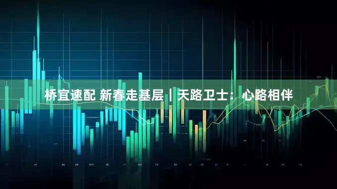 桥宜速配 新春走基层｜天路卫士：心路相伴