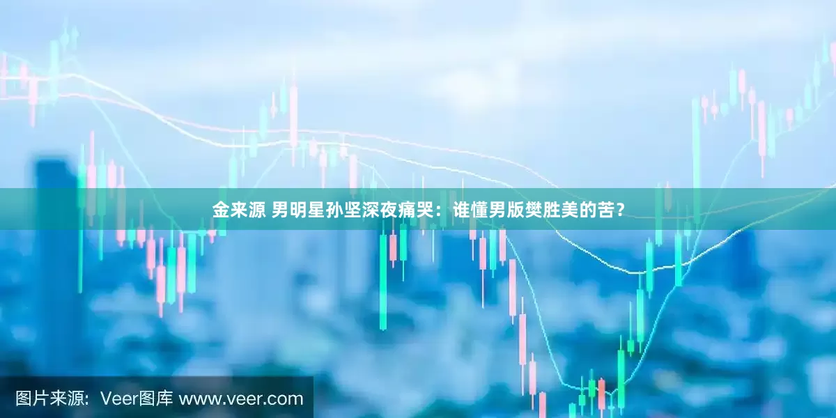 金来源 男明星孙坚深夜痛哭：谁懂男版樊胜美的苦？