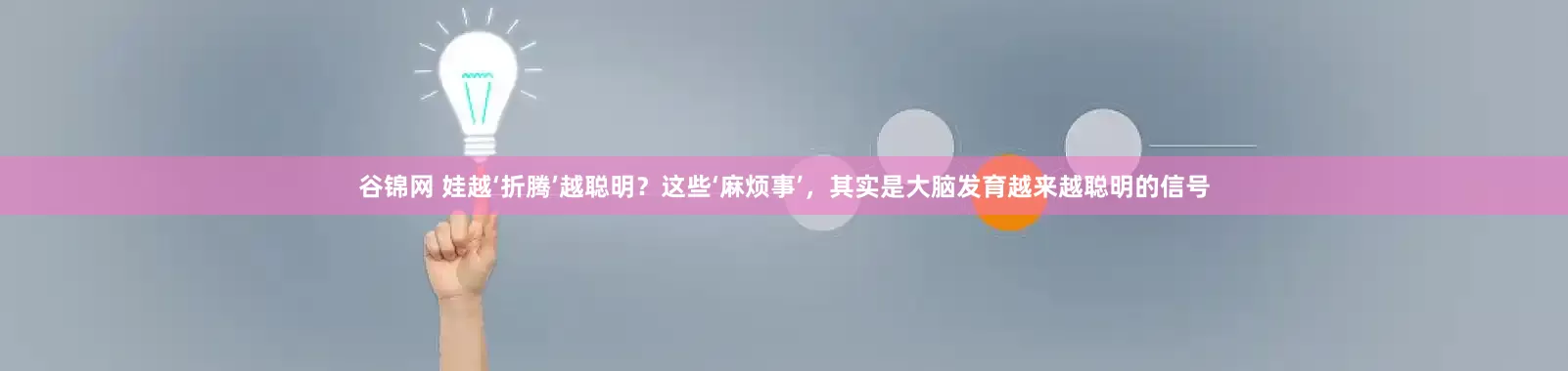 谷锦网 娃越‘折腾’越聪明？这些‘麻烦事’，其实是大脑发育越来越聪明的信号