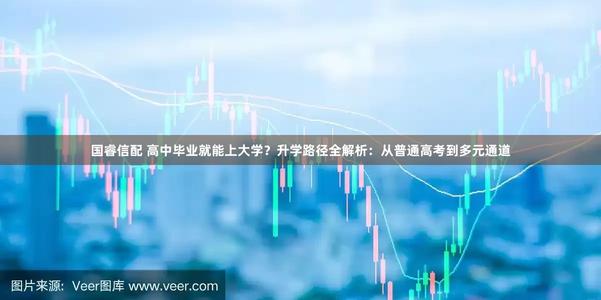 国睿信配 高中毕业就能上大学？升学路径全解析：从普通高考到多元通道