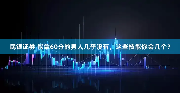 民银证券 能拿60分的男人几乎没有，这些技能你会几个？