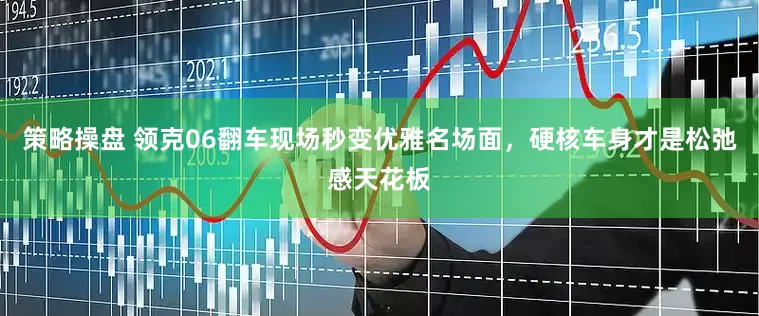 策略操盘 领克06翻车现场秒变优雅名场面，硬核车身才是松弛感天花板
