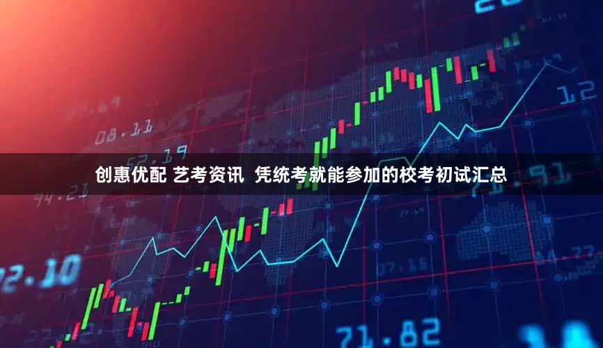 创惠优配 艺考资讯  凭统考就能参加的校考初试汇总