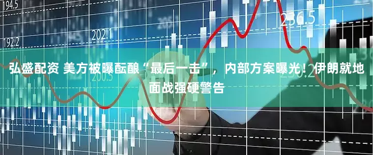 弘盛配资 美方被曝酝酿“最后一击”，内部方案曝光！伊朗就地面战强硬警告