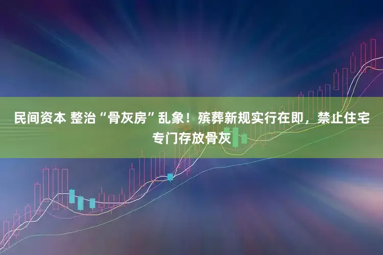 民间资本 整治“骨灰房”乱象！殡葬新规实行在即，禁止住宅专门存放骨灰