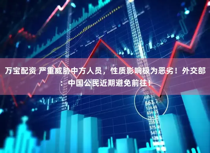 万宝配资 严重威胁中方人员，性质影响极为恶劣！外交部：中国公民近期避免前往！